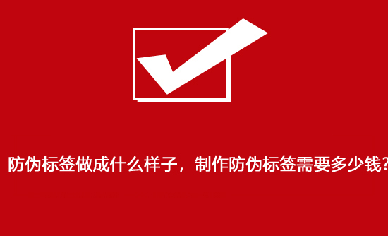 防偽標(biāo)簽做成什么樣子，制作防偽標(biāo)簽需要多少錢？
